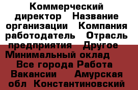 Коммерческий директор › Название организации ­ Компания-работодатель › Отрасль предприятия ­ Другое › Минимальный оклад ­ 1 - Все города Работа » Вакансии   . Амурская обл.,Константиновский р-н